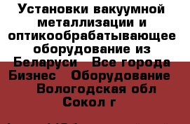 Установки вакуумной металлизации и оптикообрабатывающее оборудование из Беларуси - Все города Бизнес » Оборудование   . Вологодская обл.,Сокол г.